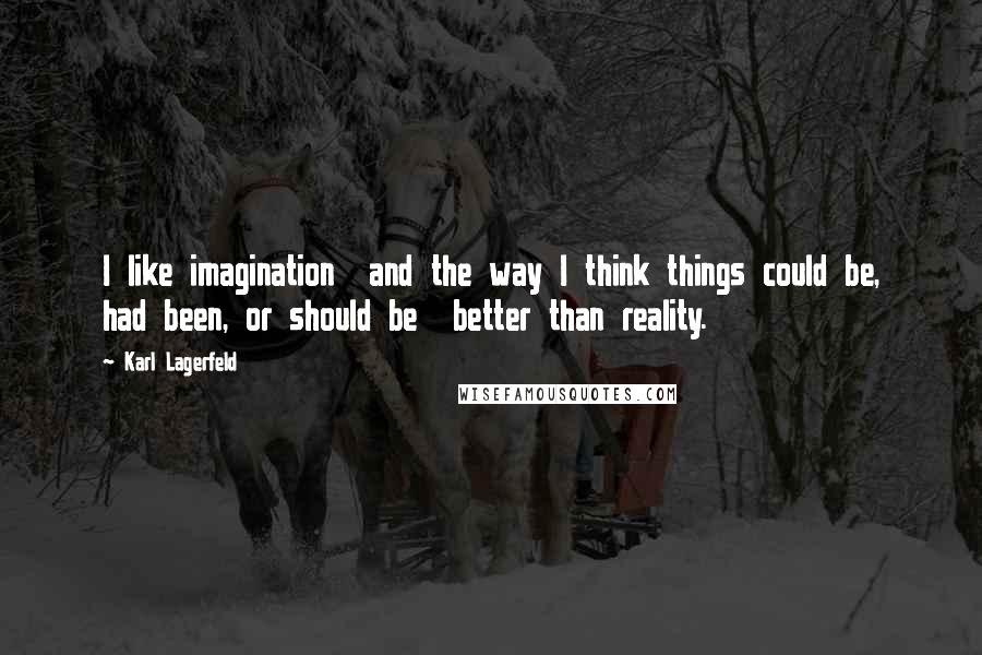 Karl Lagerfeld Quotes: I like imagination  and the way I think things could be, had been, or should be  better than reality.