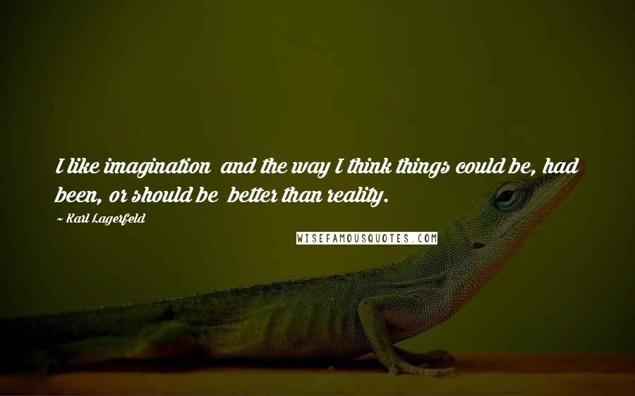 Karl Lagerfeld Quotes: I like imagination  and the way I think things could be, had been, or should be  better than reality.