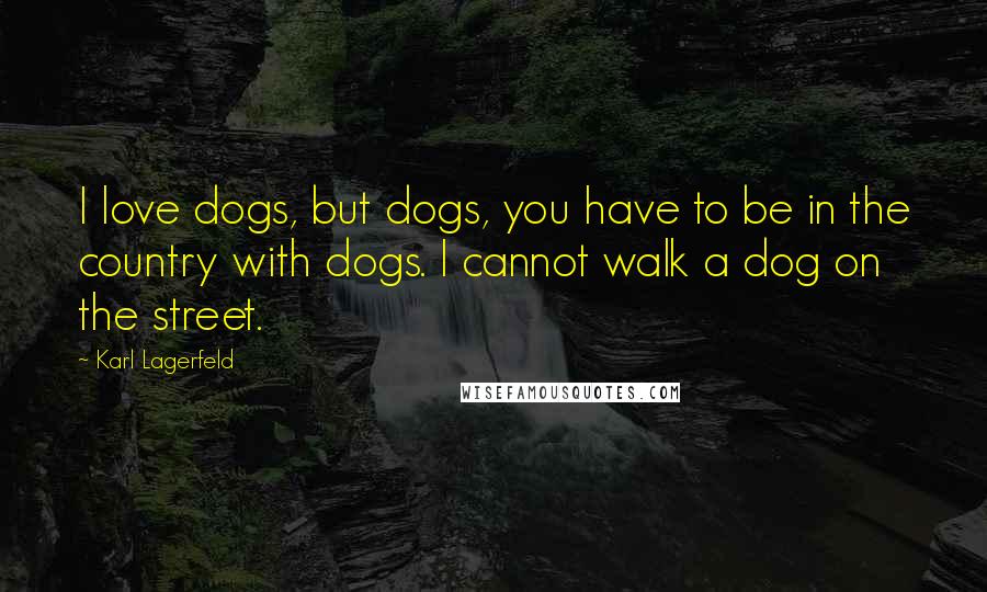 Karl Lagerfeld Quotes: I love dogs, but dogs, you have to be in the country with dogs. I cannot walk a dog on the street.