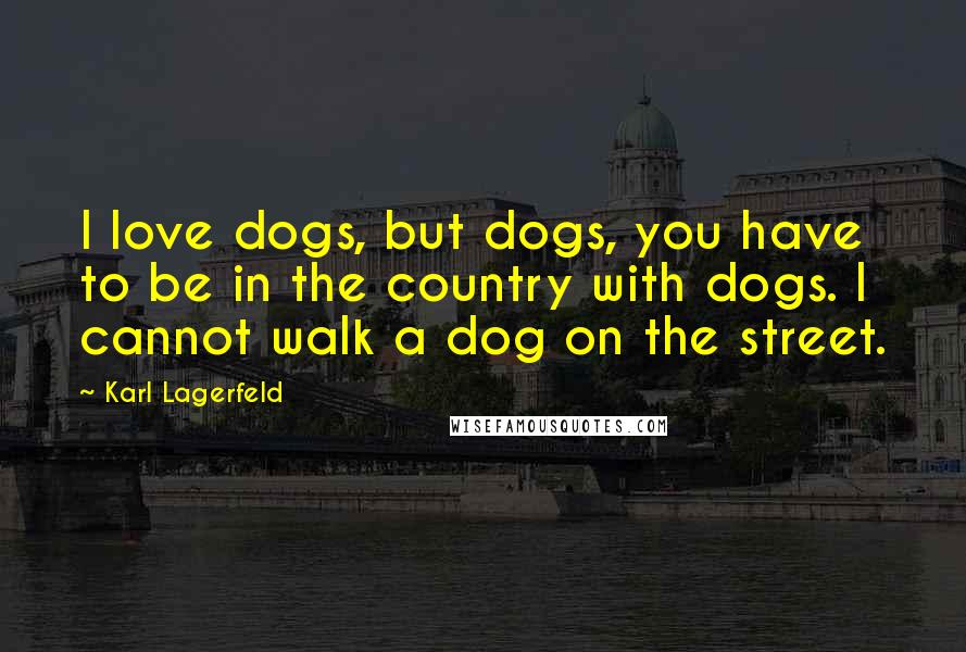 Karl Lagerfeld Quotes: I love dogs, but dogs, you have to be in the country with dogs. I cannot walk a dog on the street.