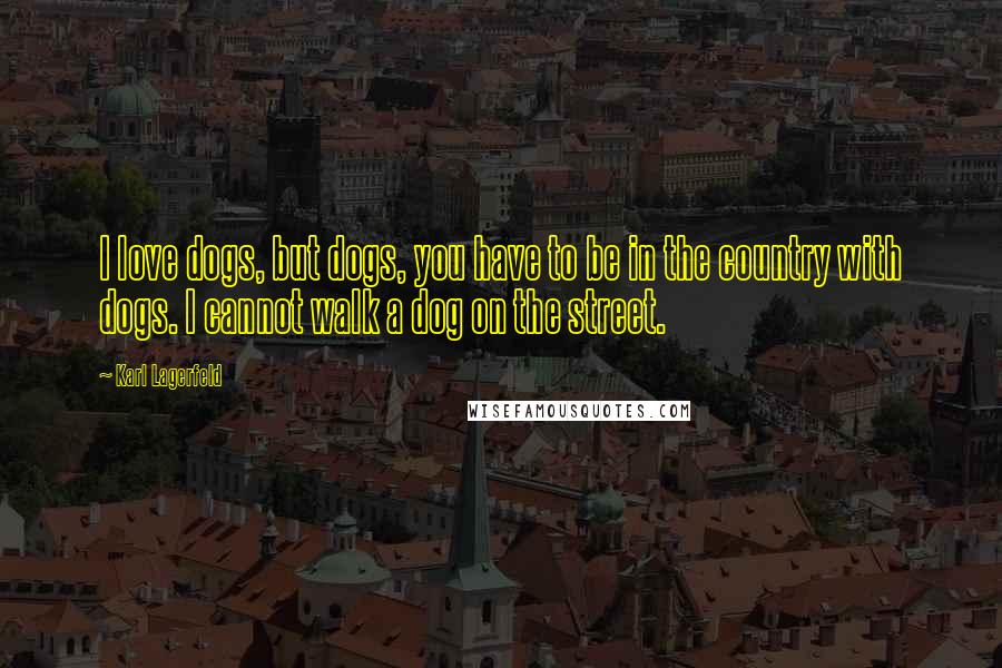 Karl Lagerfeld Quotes: I love dogs, but dogs, you have to be in the country with dogs. I cannot walk a dog on the street.