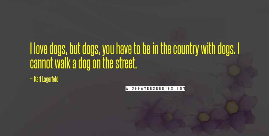 Karl Lagerfeld Quotes: I love dogs, but dogs, you have to be in the country with dogs. I cannot walk a dog on the street.