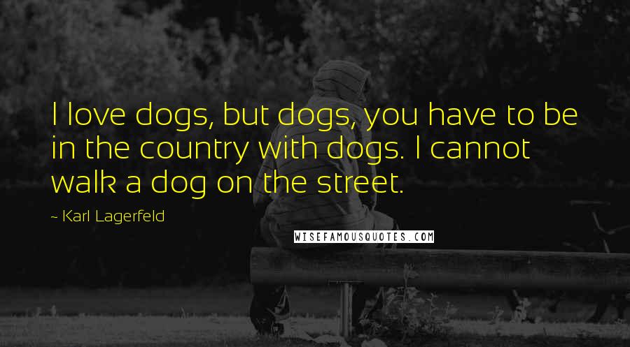 Karl Lagerfeld Quotes: I love dogs, but dogs, you have to be in the country with dogs. I cannot walk a dog on the street.