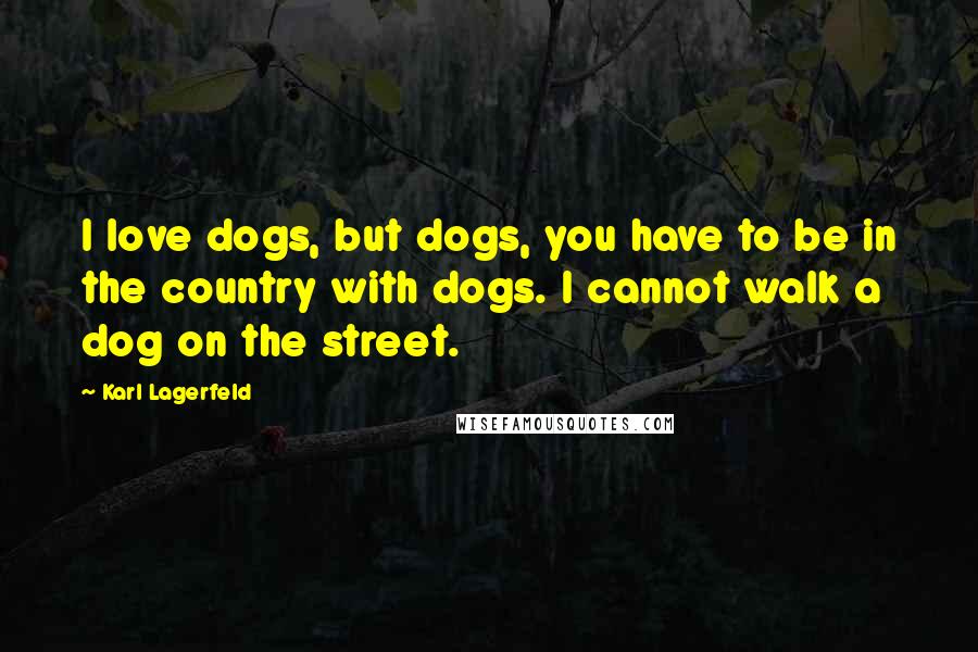 Karl Lagerfeld Quotes: I love dogs, but dogs, you have to be in the country with dogs. I cannot walk a dog on the street.