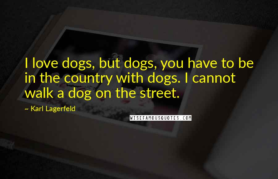 Karl Lagerfeld Quotes: I love dogs, but dogs, you have to be in the country with dogs. I cannot walk a dog on the street.