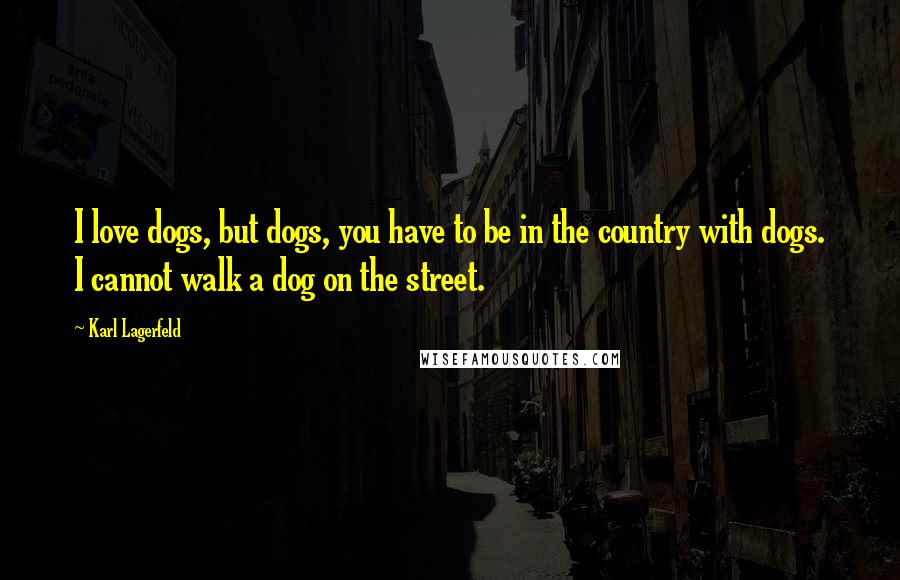 Karl Lagerfeld Quotes: I love dogs, but dogs, you have to be in the country with dogs. I cannot walk a dog on the street.