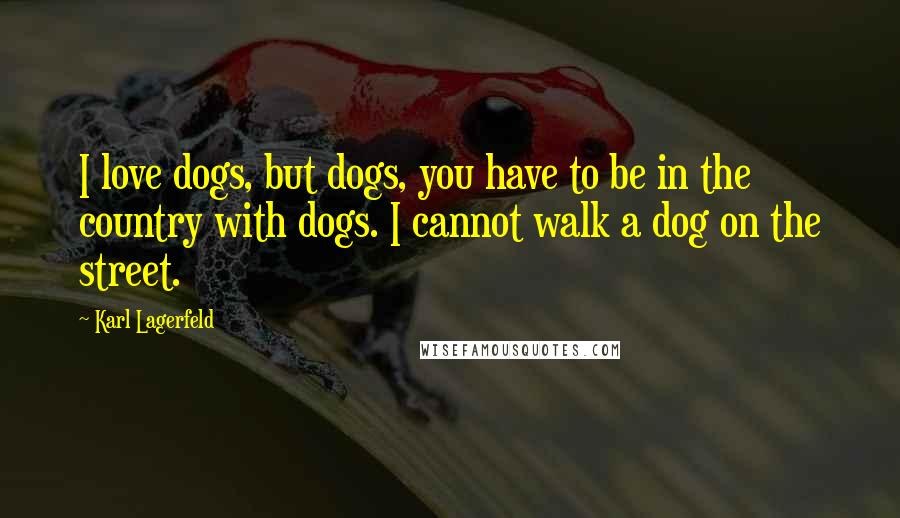 Karl Lagerfeld Quotes: I love dogs, but dogs, you have to be in the country with dogs. I cannot walk a dog on the street.