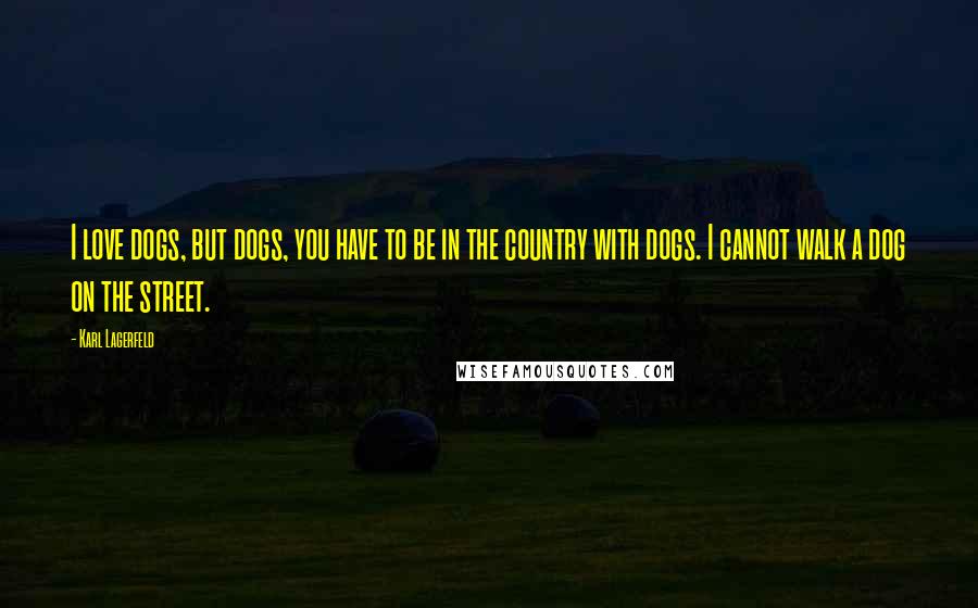 Karl Lagerfeld Quotes: I love dogs, but dogs, you have to be in the country with dogs. I cannot walk a dog on the street.