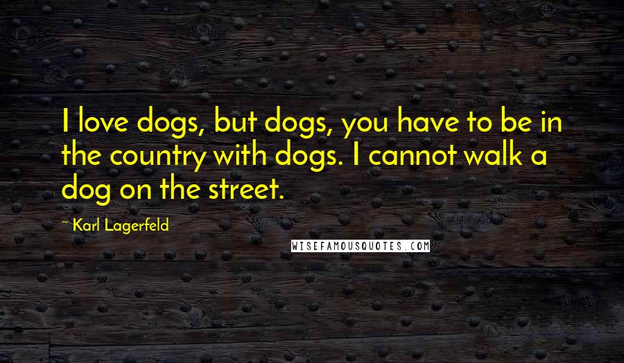 Karl Lagerfeld Quotes: I love dogs, but dogs, you have to be in the country with dogs. I cannot walk a dog on the street.