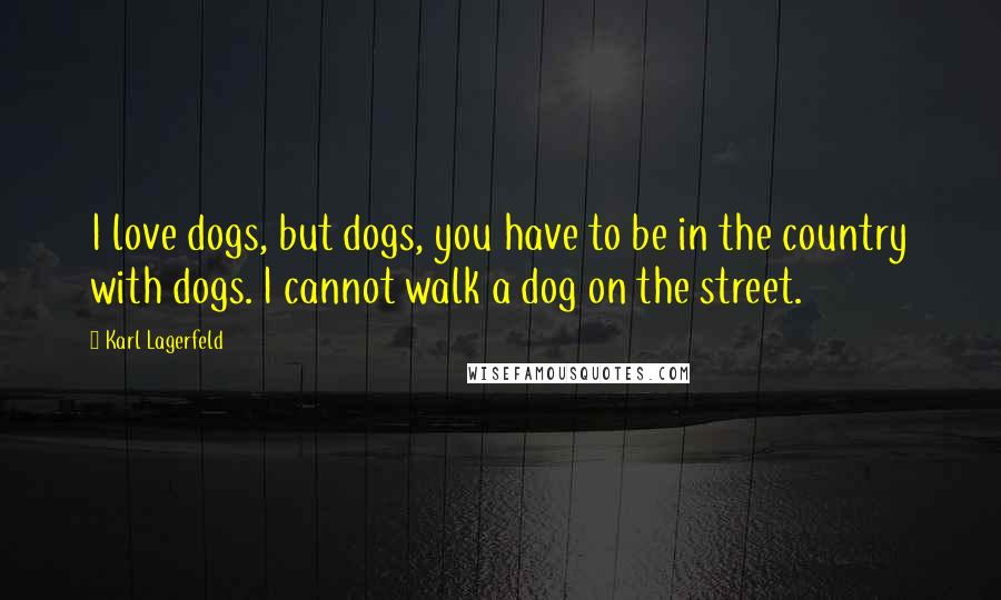 Karl Lagerfeld Quotes: I love dogs, but dogs, you have to be in the country with dogs. I cannot walk a dog on the street.