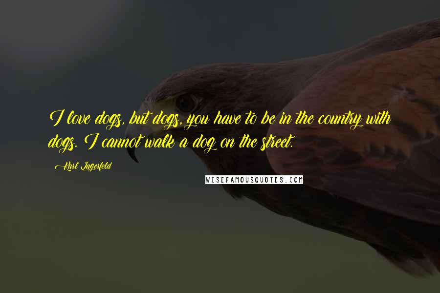 Karl Lagerfeld Quotes: I love dogs, but dogs, you have to be in the country with dogs. I cannot walk a dog on the street.