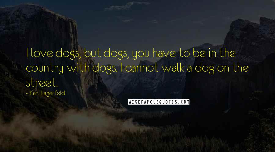 Karl Lagerfeld Quotes: I love dogs, but dogs, you have to be in the country with dogs. I cannot walk a dog on the street.