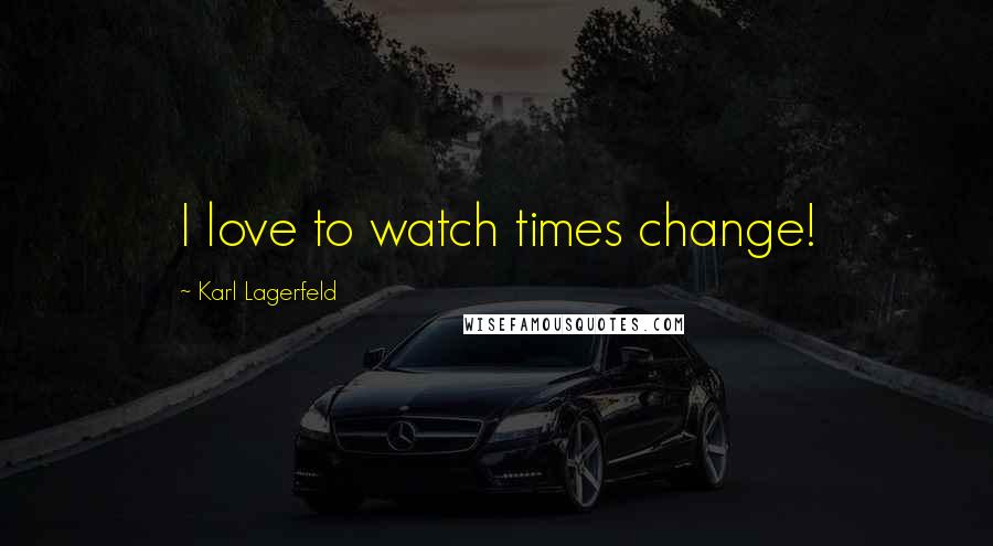 Karl Lagerfeld Quotes: I love to watch times change!