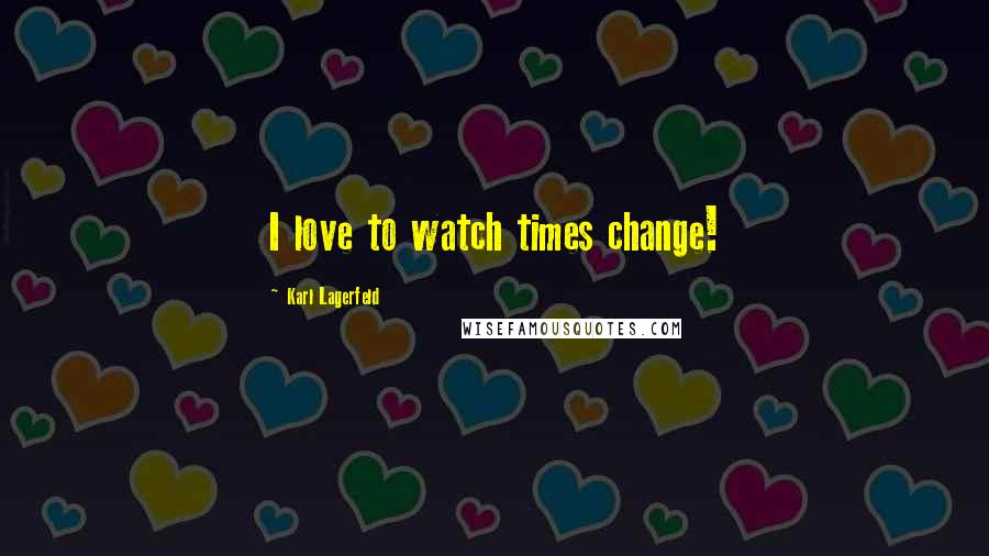 Karl Lagerfeld Quotes: I love to watch times change!