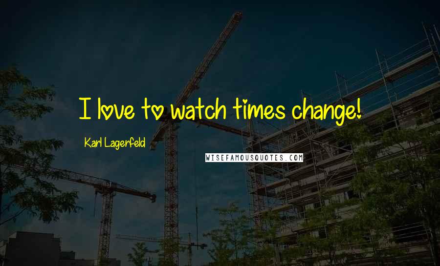 Karl Lagerfeld Quotes: I love to watch times change!