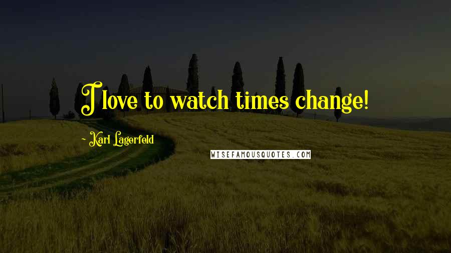 Karl Lagerfeld Quotes: I love to watch times change!