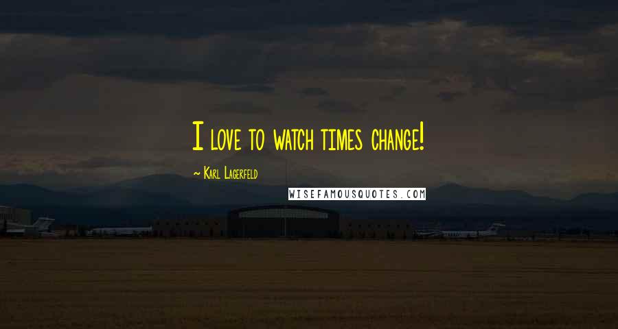 Karl Lagerfeld Quotes: I love to watch times change!