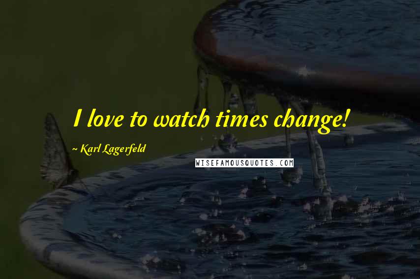 Karl Lagerfeld Quotes: I love to watch times change!