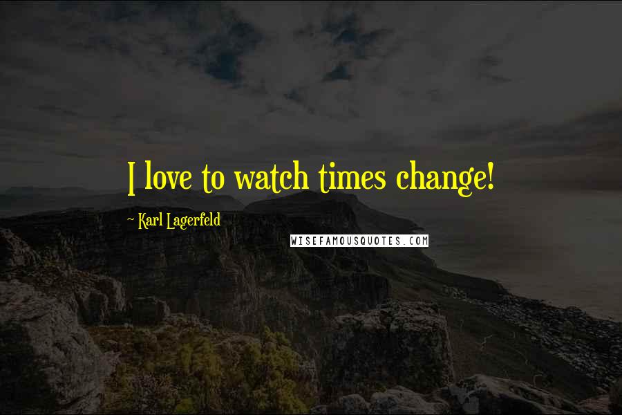 Karl Lagerfeld Quotes: I love to watch times change!