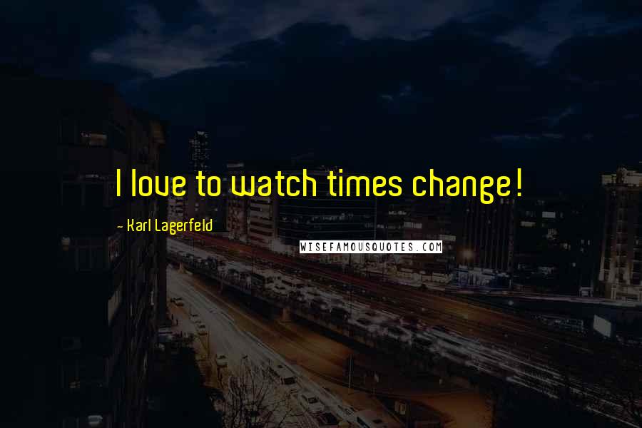 Karl Lagerfeld Quotes: I love to watch times change!