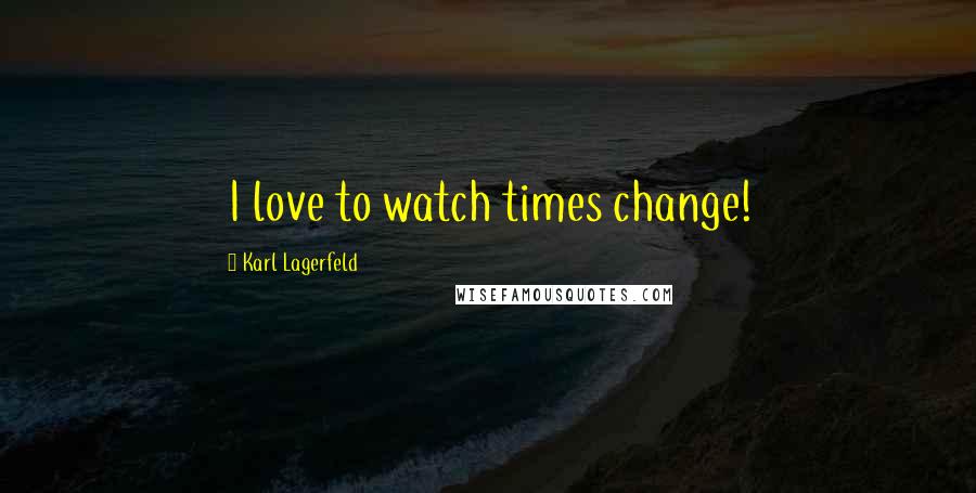 Karl Lagerfeld Quotes: I love to watch times change!