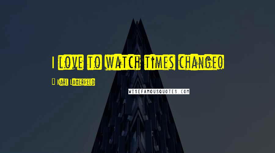 Karl Lagerfeld Quotes: I love to watch times change!