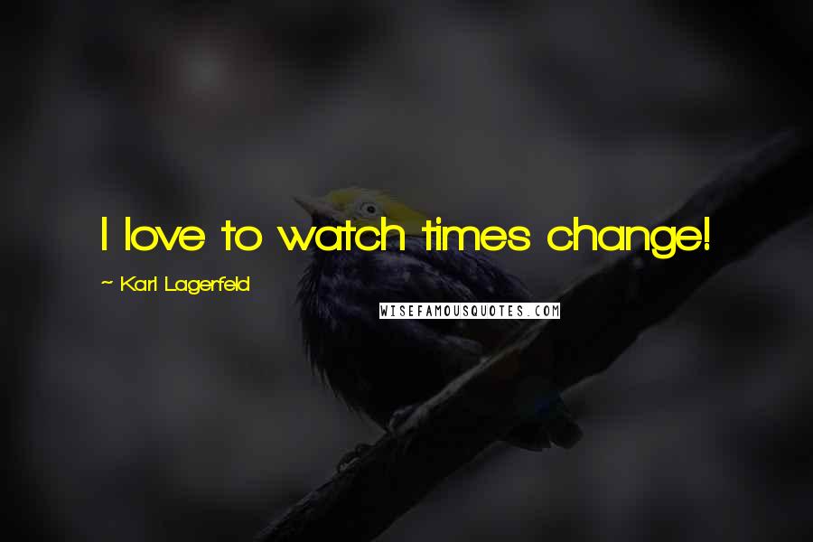 Karl Lagerfeld Quotes: I love to watch times change!