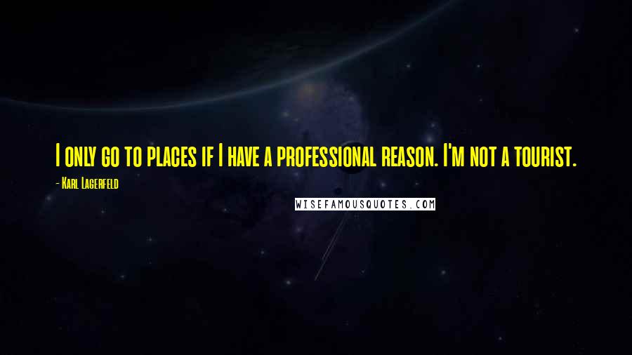 Karl Lagerfeld Quotes: I only go to places if I have a professional reason. I'm not a tourist.