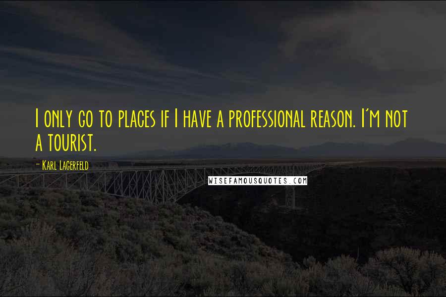 Karl Lagerfeld Quotes: I only go to places if I have a professional reason. I'm not a tourist.
