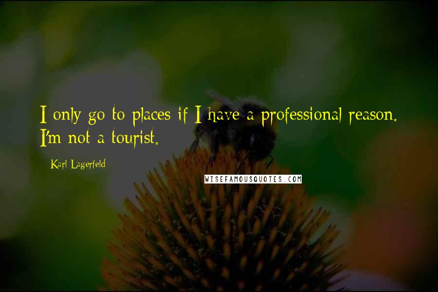 Karl Lagerfeld Quotes: I only go to places if I have a professional reason. I'm not a tourist.