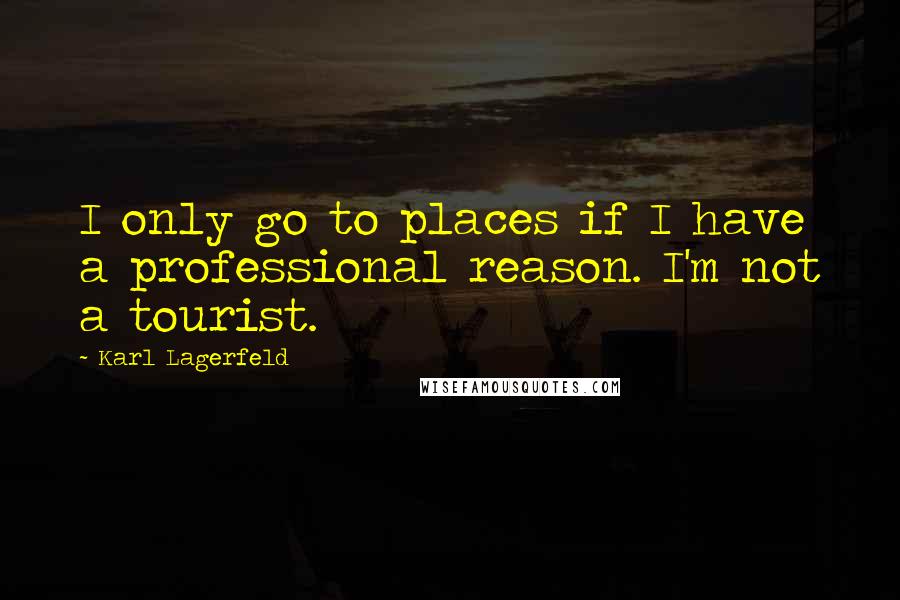 Karl Lagerfeld Quotes: I only go to places if I have a professional reason. I'm not a tourist.