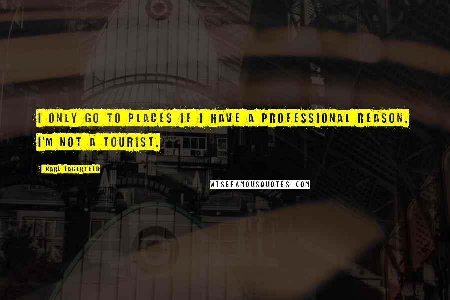 Karl Lagerfeld Quotes: I only go to places if I have a professional reason. I'm not a tourist.