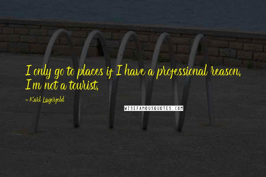 Karl Lagerfeld Quotes: I only go to places if I have a professional reason. I'm not a tourist.