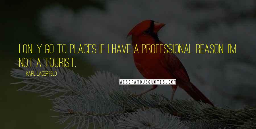 Karl Lagerfeld Quotes: I only go to places if I have a professional reason. I'm not a tourist.