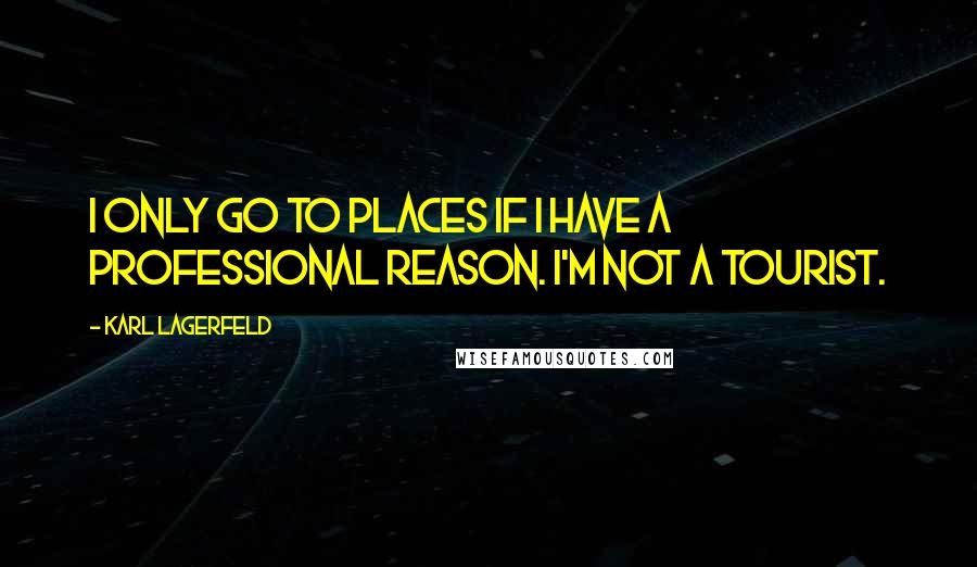 Karl Lagerfeld Quotes: I only go to places if I have a professional reason. I'm not a tourist.