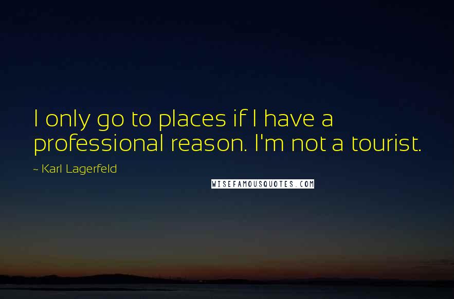 Karl Lagerfeld Quotes: I only go to places if I have a professional reason. I'm not a tourist.