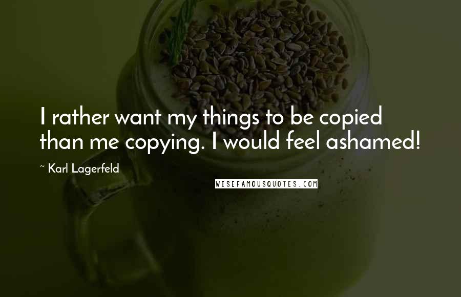 Karl Lagerfeld Quotes: I rather want my things to be copied than me copying. I would feel ashamed!