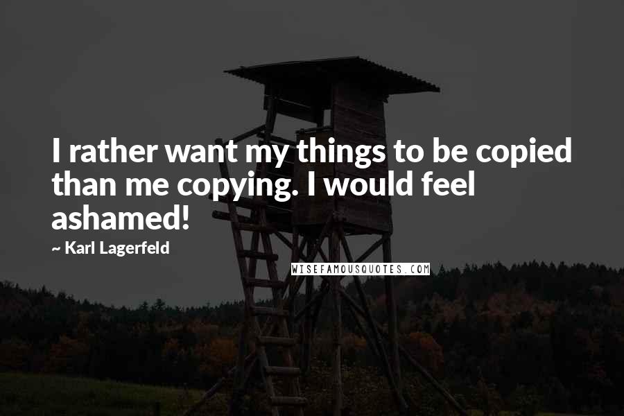 Karl Lagerfeld Quotes: I rather want my things to be copied than me copying. I would feel ashamed!