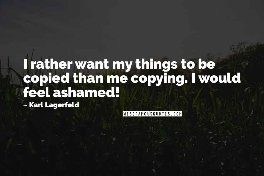 Karl Lagerfeld Quotes: I rather want my things to be copied than me copying. I would feel ashamed!