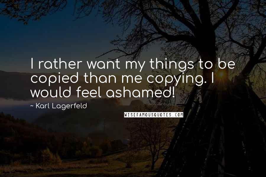 Karl Lagerfeld Quotes: I rather want my things to be copied than me copying. I would feel ashamed!