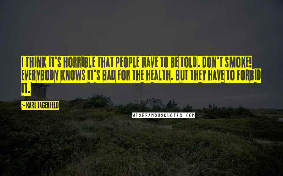 Karl Lagerfeld Quotes: I think it's horrible that people have to be told. Don't smoke! Everybody knows it's bad for the health. But they have to forbid it.