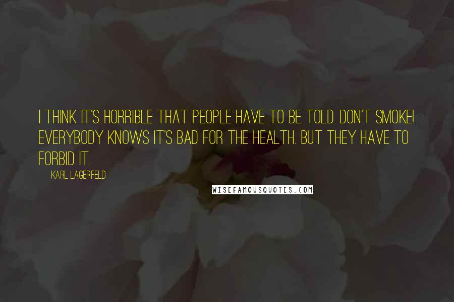 Karl Lagerfeld Quotes: I think it's horrible that people have to be told. Don't smoke! Everybody knows it's bad for the health. But they have to forbid it.