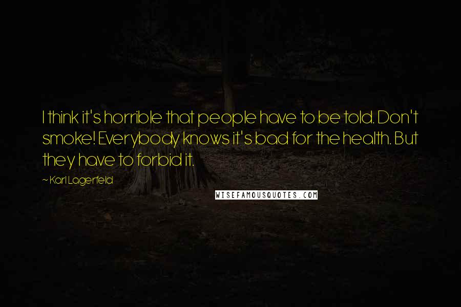 Karl Lagerfeld Quotes: I think it's horrible that people have to be told. Don't smoke! Everybody knows it's bad for the health. But they have to forbid it.