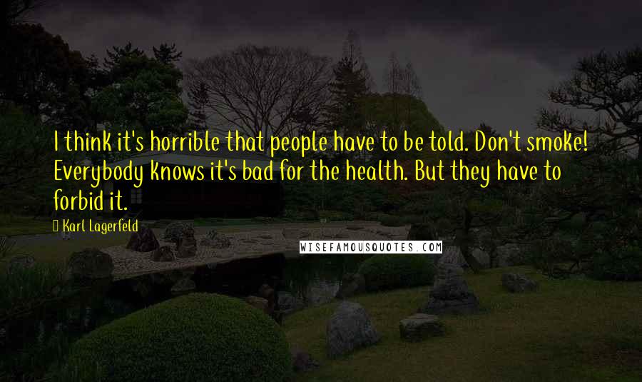 Karl Lagerfeld Quotes: I think it's horrible that people have to be told. Don't smoke! Everybody knows it's bad for the health. But they have to forbid it.