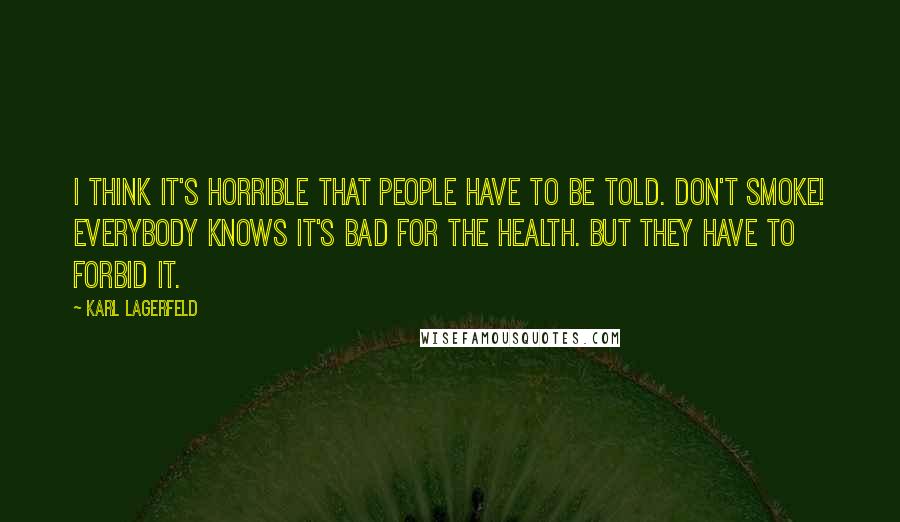 Karl Lagerfeld Quotes: I think it's horrible that people have to be told. Don't smoke! Everybody knows it's bad for the health. But they have to forbid it.