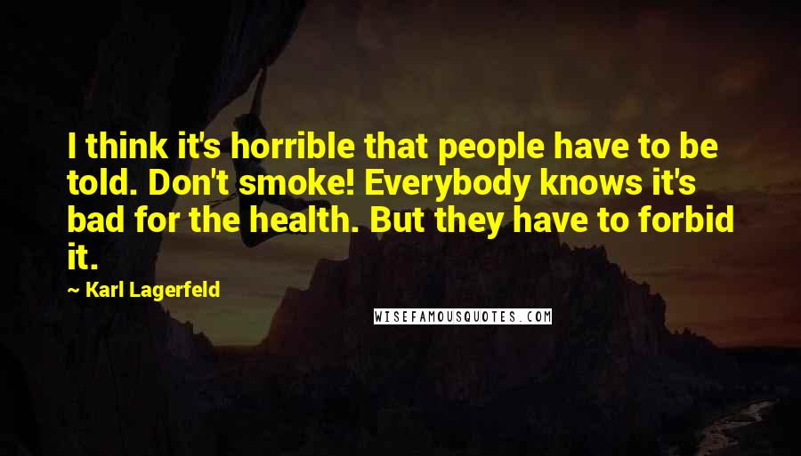 Karl Lagerfeld Quotes: I think it's horrible that people have to be told. Don't smoke! Everybody knows it's bad for the health. But they have to forbid it.