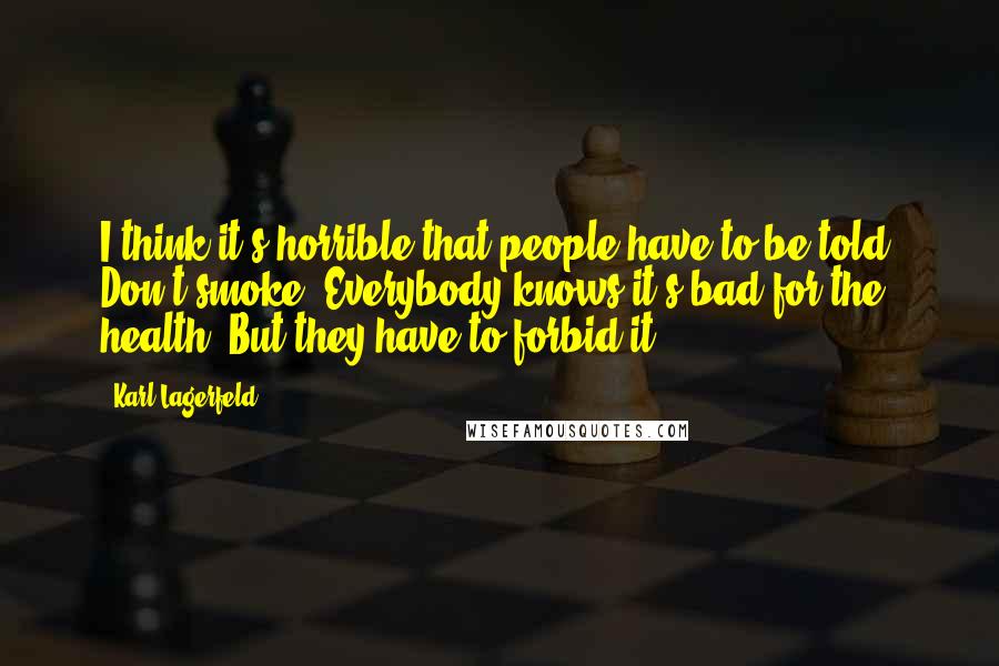 Karl Lagerfeld Quotes: I think it's horrible that people have to be told. Don't smoke! Everybody knows it's bad for the health. But they have to forbid it.