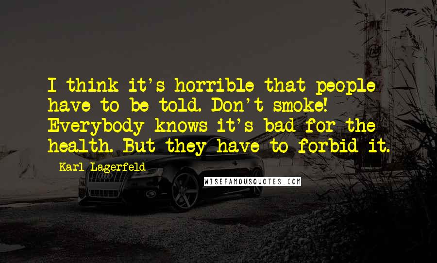 Karl Lagerfeld Quotes: I think it's horrible that people have to be told. Don't smoke! Everybody knows it's bad for the health. But they have to forbid it.