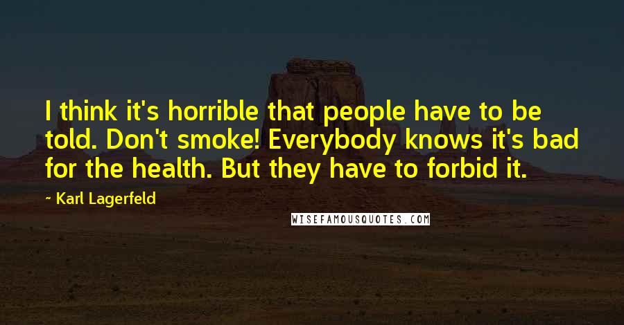 Karl Lagerfeld Quotes: I think it's horrible that people have to be told. Don't smoke! Everybody knows it's bad for the health. But they have to forbid it.