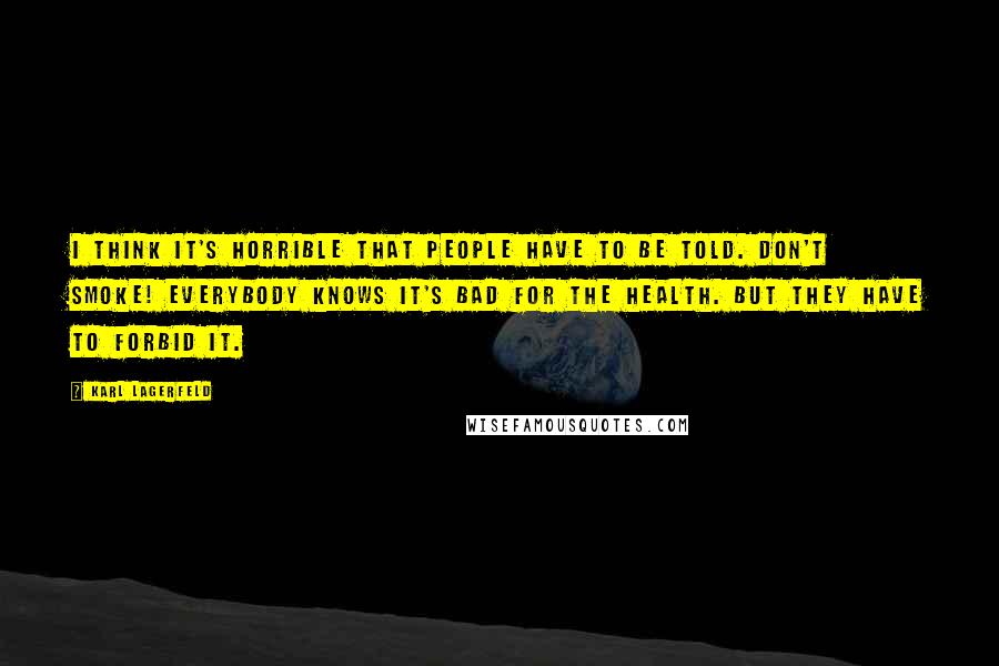 Karl Lagerfeld Quotes: I think it's horrible that people have to be told. Don't smoke! Everybody knows it's bad for the health. But they have to forbid it.